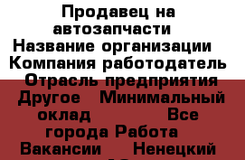 Продавец на автозапчасти › Название организации ­ Компания-работодатель › Отрасль предприятия ­ Другое › Минимальный оклад ­ 30 000 - Все города Работа » Вакансии   . Ненецкий АО